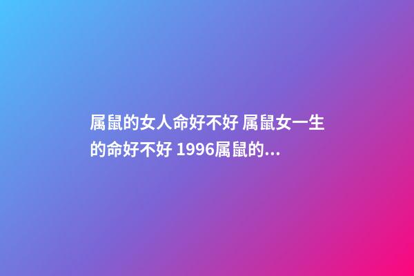 属鼠的女人命好不好 属鼠女一生的命好不好 1996属鼠的女人命好吗 1996属鼠的女人一生命好吗-第1张-观点-玄机派